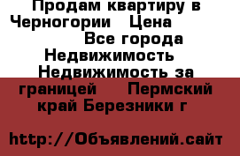 Продам квартиру в Черногории › Цена ­ 7 800 000 - Все города Недвижимость » Недвижимость за границей   . Пермский край,Березники г.